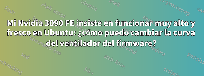 Mi Nvidia 3090 FE insiste en funcionar muy alto y fresco en Ubuntu: ¿cómo puedo cambiar la curva del ventilador del firmware?