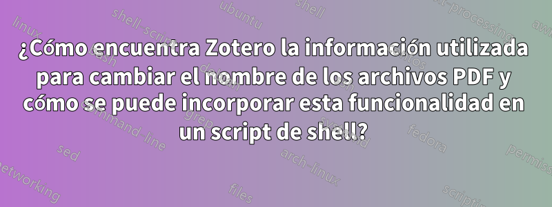 ¿Cómo encuentra Zotero la información utilizada para cambiar el nombre de los archivos PDF y cómo se puede incorporar esta funcionalidad en un script de shell?