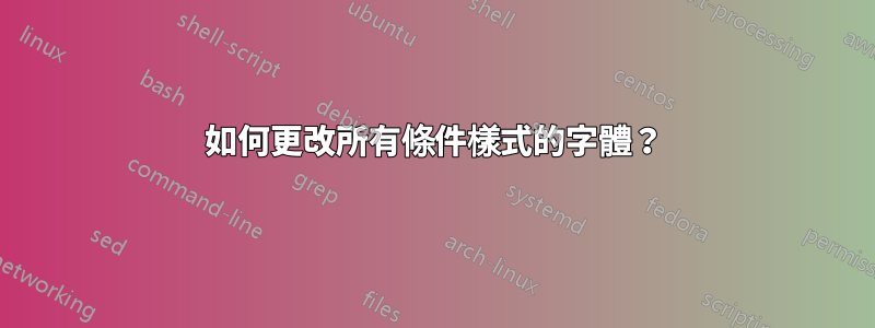 如何更改所有條件樣式的字體？