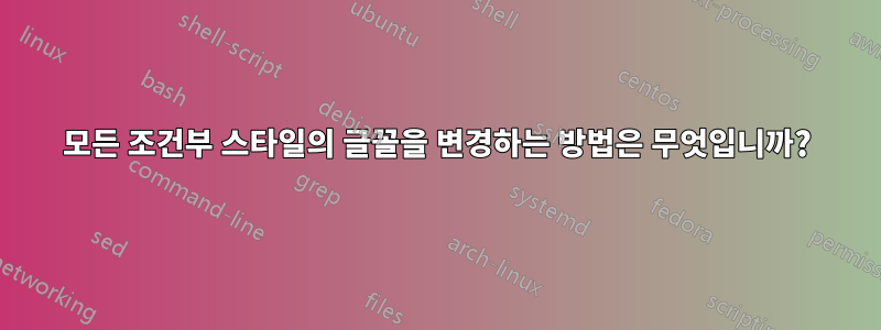 모든 조건부 스타일의 글꼴을 변경하는 방법은 무엇입니까?