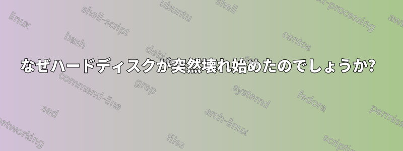 なぜハードディスクが突然壊れ始めたのでしょうか? 