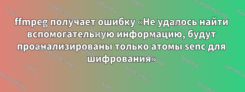 ffmpeg получает ошибку «Не удалось найти вспомогательную информацию, будут проанализированы только атомы senc для шифрования»