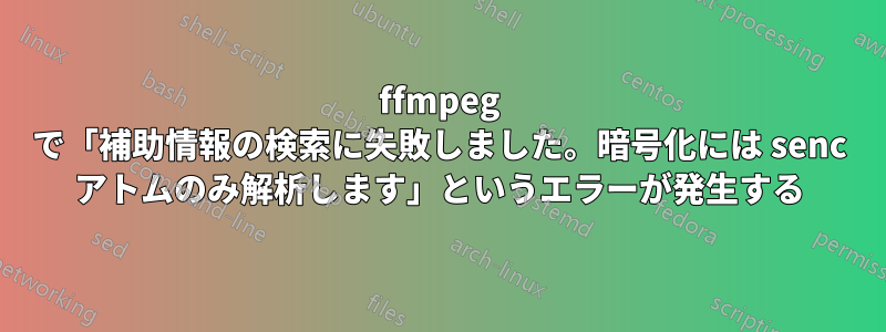 ffmpeg で「補助情報の検索に失敗しました。暗号化には senc アトムのみ解析します」というエラーが発生する