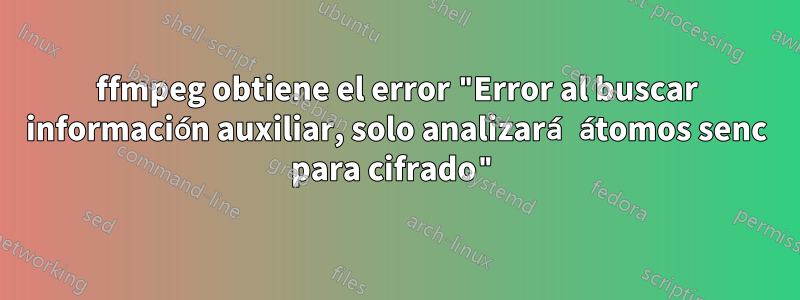 ffmpeg obtiene el error "Error al buscar información auxiliar, solo analizará átomos senc para cifrado"