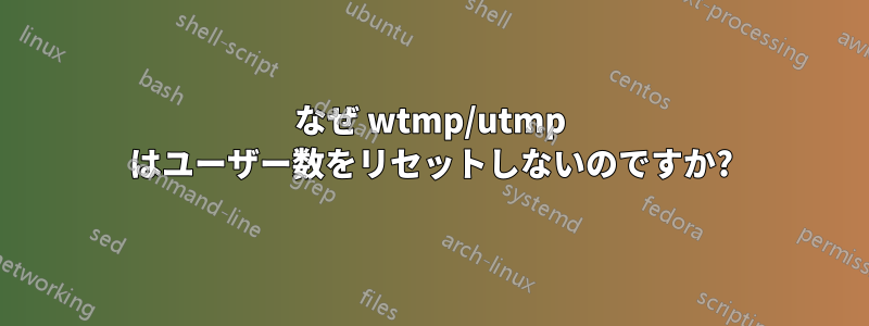 なぜ wtmp/utmp はユーザー数をリセットしないのですか?