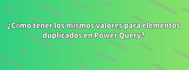 ¿Cómo tener los mismos valores para elementos duplicados en Power Query?