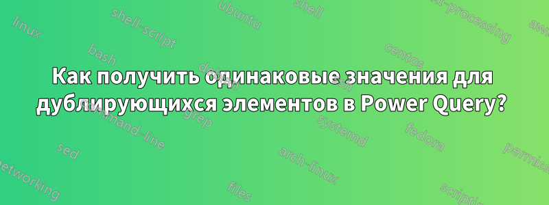 Как получить одинаковые значения для дублирующихся элементов в Power Query?