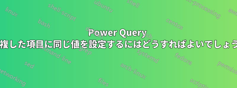 Power Query で重複した項目に同じ値を設定するにはどうすればよいでしょうか?