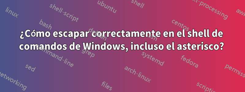 ¿Cómo escapar correctamente en el shell de comandos de Windows, incluso el asterisco?