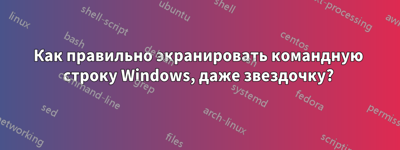 Как правильно экранировать командную строку Windows, даже звездочку?