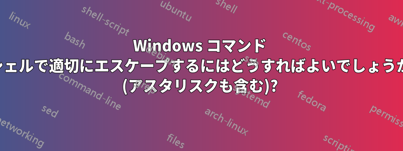 Windows コマンド シェルで適切にエスケープするにはどうすればよいでしょうか (アスタリスクも含む)?