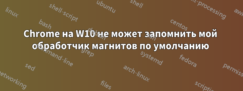 Chrome на W10 не может запомнить мой обработчик магнитов по умолчанию