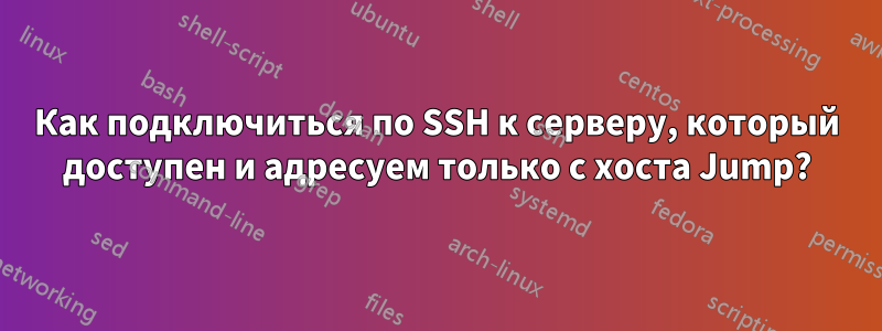 Как подключиться по SSH к серверу, который доступен и адресуем только с хоста Jump?