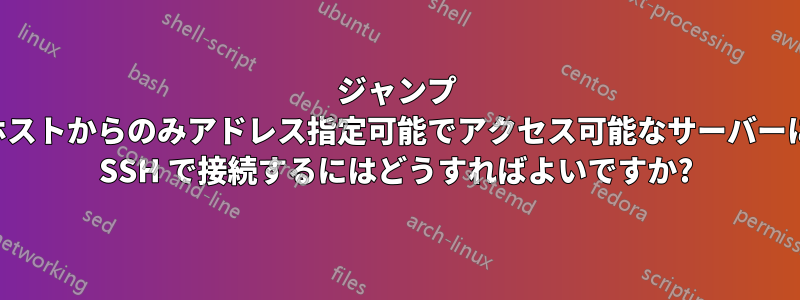 ジャンプ ホストからのみアドレス指定可能でアクセス可能なサーバーに SSH で接続するにはどうすればよいですか?