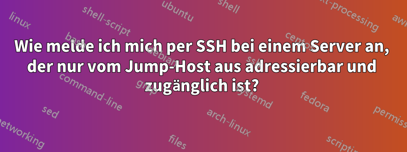 Wie melde ich mich per SSH bei einem Server an, der nur vom Jump-Host aus adressierbar und zugänglich ist?