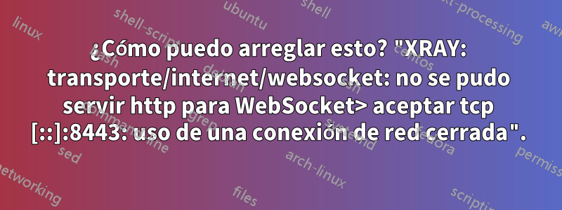 ¿Cómo puedo arreglar esto? "XRAY: transporte/internet/websocket: no se pudo servir http para WebSocket> aceptar tcp [::]:8443: uso de una conexión de red cerrada".