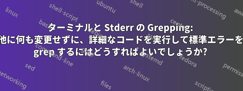 ターミナルと Stderr の Grepping: 他に何も変更せずに、詳細なコードを実行して標準エラーを grep するにはどうすればよいでしょうか?