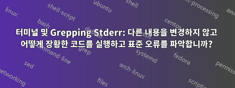 터미널 및 Grepping Stderr: 다른 내용을 변경하지 않고 어떻게 장황한 코드를 실행하고 표준 오류를 파악합니까?