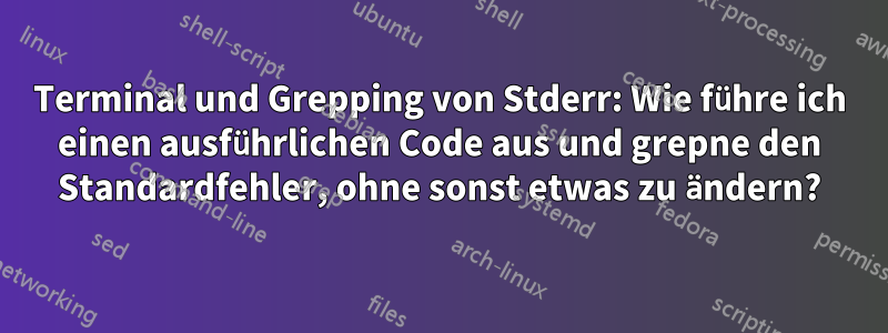 Terminal und Grepping von Stderr: Wie führe ich einen ausführlichen Code aus und grepne den Standardfehler, ohne sonst etwas zu ändern?