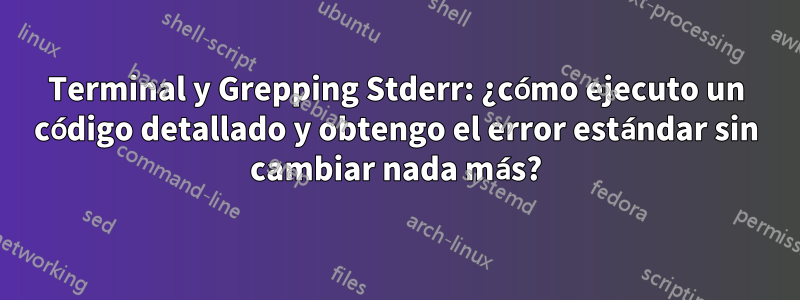 Terminal y Grepping Stderr: ¿cómo ejecuto un código detallado y obtengo el error estándar sin cambiar nada más?