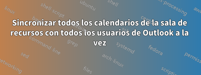 Sincronizar todos los calendarios de la sala de recursos con todos los usuarios de Outlook a la vez