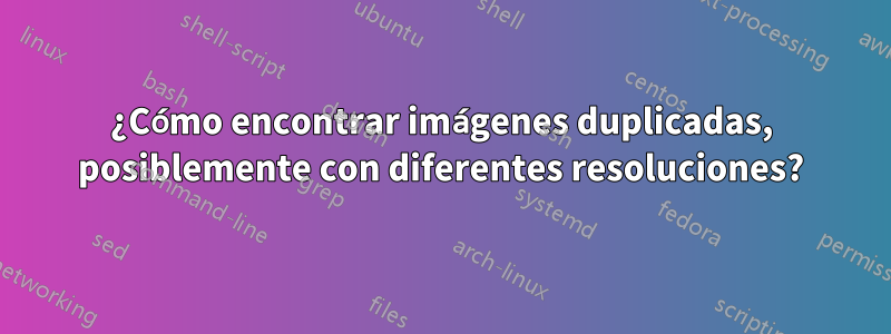 ¿Cómo encontrar imágenes duplicadas, posiblemente con diferentes resoluciones?