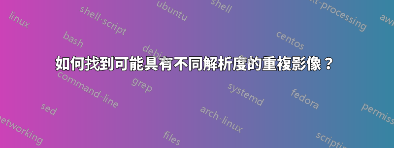 如何找到可能具有不同解析度的重複影像？