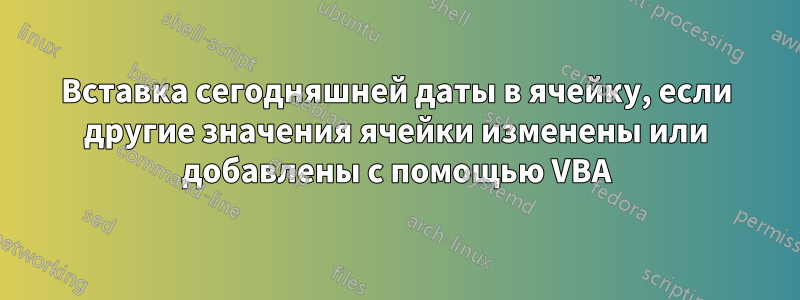 Вставка сегодняшней даты в ячейку, если другие значения ячейки изменены или добавлены с помощью VBA