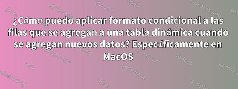 ¿Cómo puedo aplicar formato condicional a las filas que se agregan a una tabla dinámica cuando se agregan nuevos datos? Específicamente en MacOS