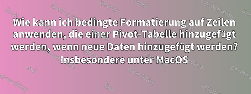 Wie kann ich bedingte Formatierung auf Zeilen anwenden, die einer Pivot-Tabelle hinzugefügt werden, wenn neue Daten hinzugefügt werden? Insbesondere unter MacOS