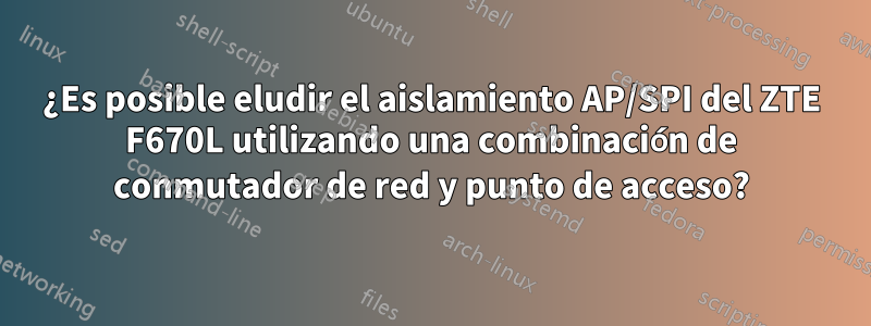 ¿Es posible eludir el aislamiento AP/SPI del ZTE F670L utilizando una combinación de conmutador de red y punto de acceso?