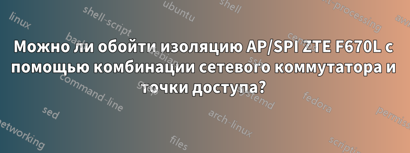 Можно ли обойти изоляцию AP/SPI ZTE F670L с помощью комбинации сетевого коммутатора и точки доступа?