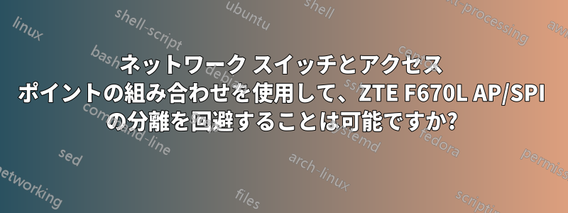 ネットワーク スイッチとアクセス ポイントの組み合わせを使用して、ZTE F670L AP/SPI の分離を回避することは可能ですか?