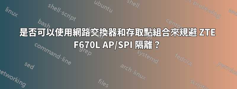 是否可以使用網路交換器和存取點組合來規避 ZTE F670L AP/SPI 隔離？