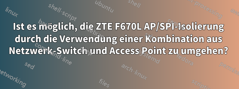 Ist es möglich, die ZTE F670L AP/SPI-Isolierung durch die Verwendung einer Kombination aus Netzwerk-Switch und Access Point zu umgehen?