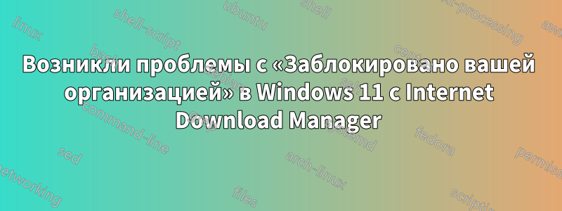 Возникли проблемы с «Заблокировано вашей организацией» в Windows 11 с Internet Download Manager