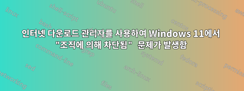 인터넷 다운로드 관리자를 사용하여 Windows 11에서 "조직에 의해 차단됨" 문제가 발생함