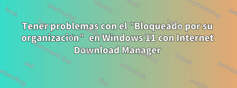 Tener problemas con el "Bloqueado por su organización" en Windows 11 con Internet Download Manager