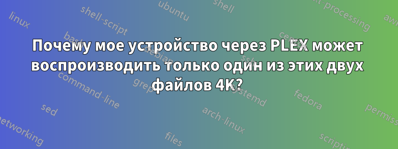 Почему мое устройство через PLEX может воспроизводить только один из этих двух файлов 4K?