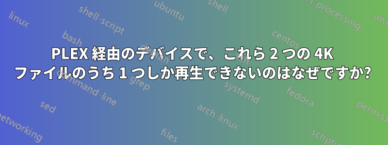 PLEX 経由のデバイスで、これら 2 つの 4K ファイルのうち 1 つしか再生できないのはなぜですか?