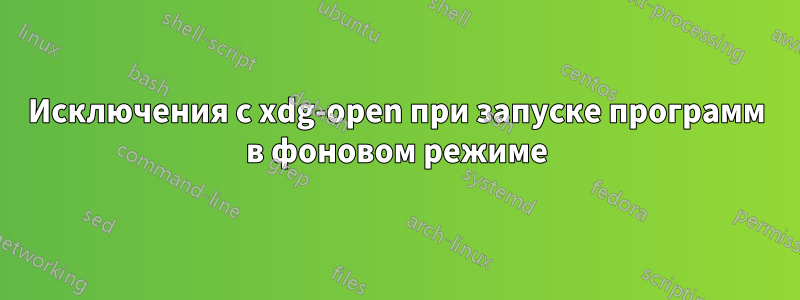 Исключения с xdg-open при запуске программ в фоновом режиме