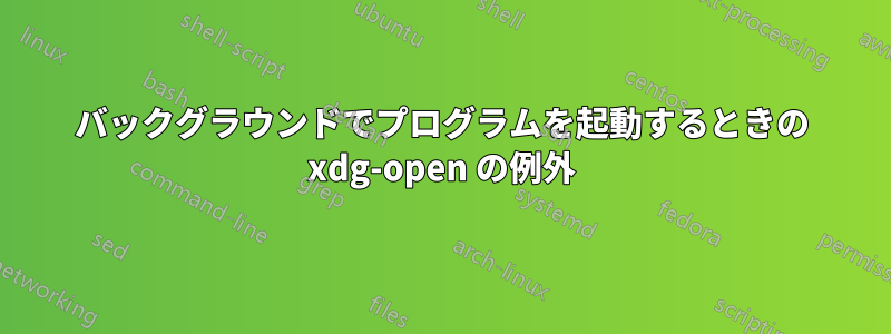 バックグラウンドでプログラムを起動するときの xdg-open の例外