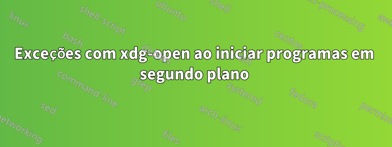 Exceções com xdg-open ao iniciar programas em segundo plano