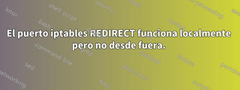 El puerto iptables REDIRECT funciona localmente pero no desde fuera.