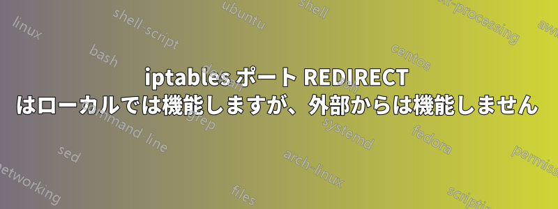 iptables ポート REDIRECT はローカルでは機能しますが、外部からは機能しません