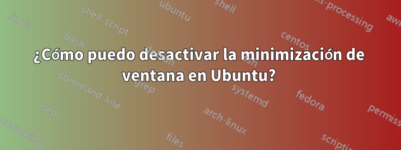 ¿Cómo puedo desactivar la minimización de ventana en Ubuntu?