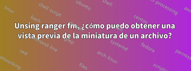 Unsing ranger fm, ¿cómo puedo obtener una vista previa de la miniatura de un archivo?