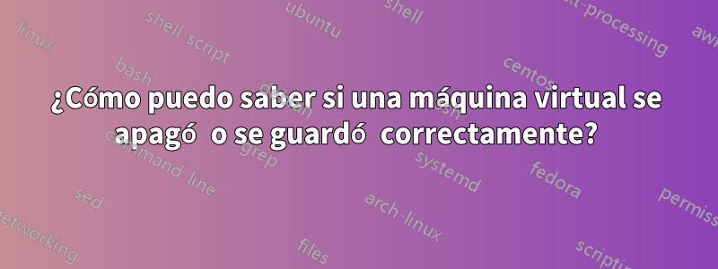 ¿Cómo puedo saber si una máquina virtual se apagó o se guardó correctamente?