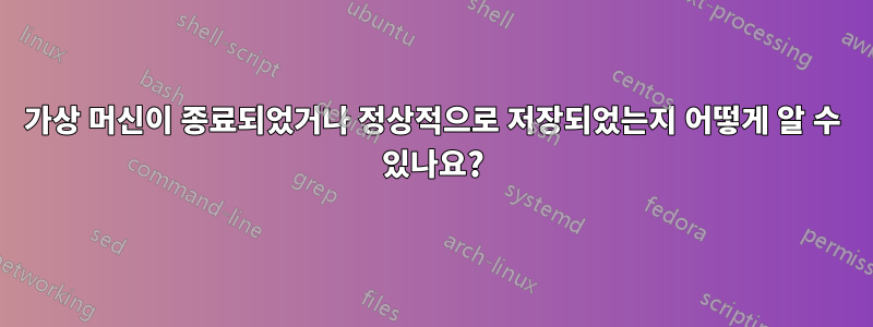 가상 머신이 종료되었거나 정상적으로 저장되었는지 어떻게 알 수 있나요?