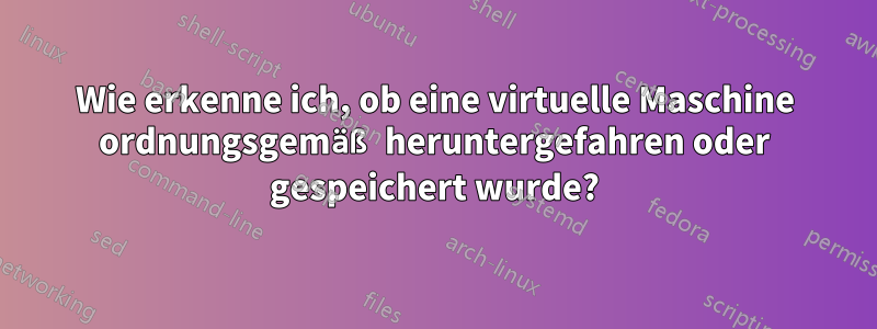 Wie erkenne ich, ob eine virtuelle Maschine ordnungsgemäß heruntergefahren oder gespeichert wurde?